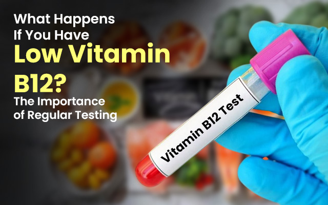 What Happens If You Have Low Vitamin B12? The Importance of Regular Testing